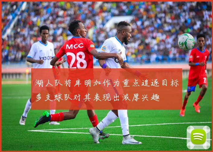 湖人队将库明加作为重点追逐目标多支球队对其表现出浓厚兴趣