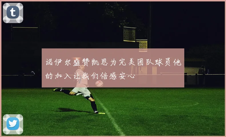 诺伊尔盛赞凯恩为完美团队球员他的加入让我们倍感安心