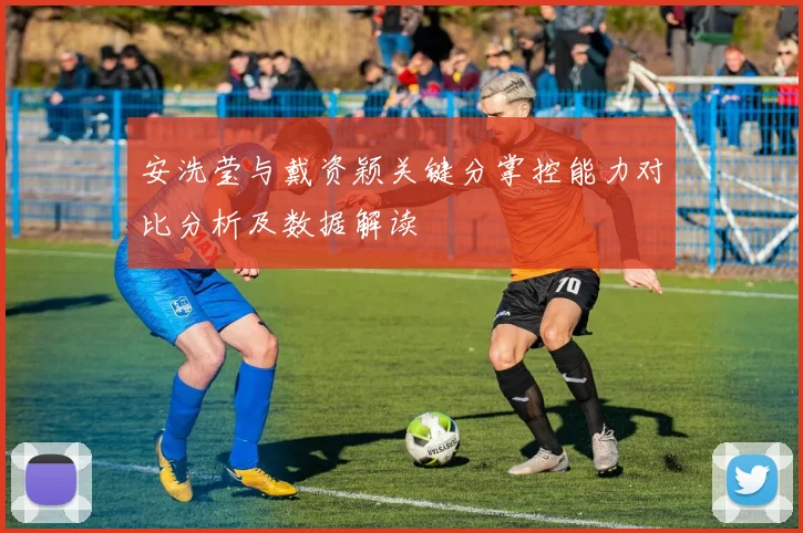 安洗莹与戴资颖关键分掌控能力对比分析及数据解读