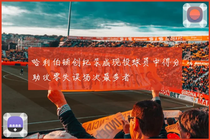 哈利伯顿创纪录成现役球员中得分助攻零失误场次最多者