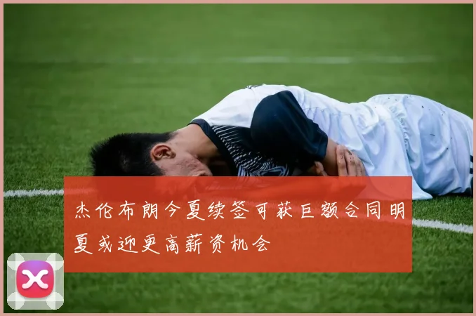 杰伦布朗今夏续签可获巨额合同明夏或迎更高薪资机会