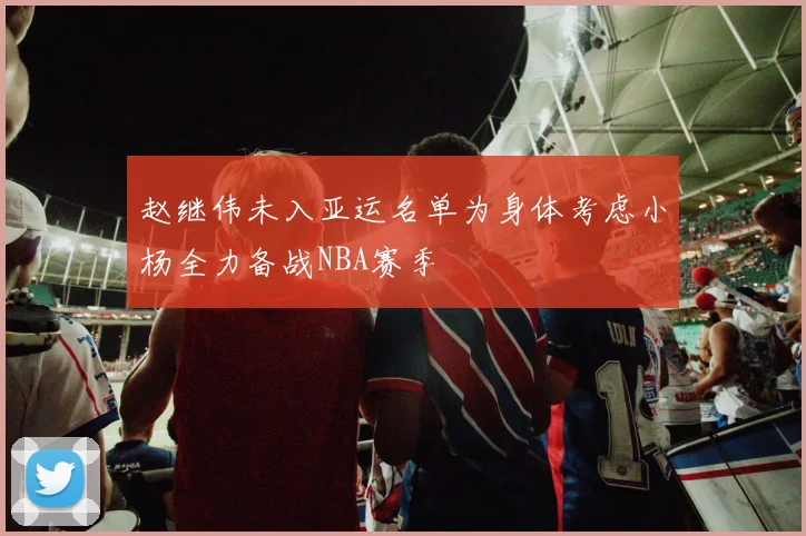 赵继伟未入亚运名单为身体考虑小杨全力备战NBA赛季