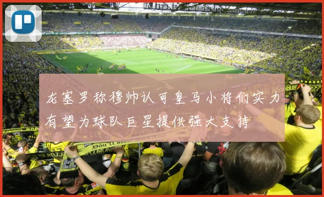 龙塞罗称穆帅认可皇马小将们实力有望为球队巨星提供强大支持