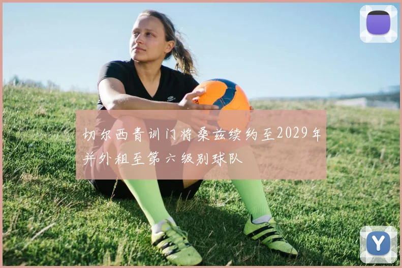切尔西青训门将桑兹续约至2029年并外租至第六级别球队